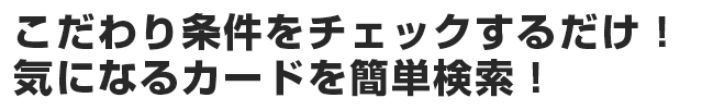 こだわり条件をチェックするだけ！気になるカードを簡単検索！